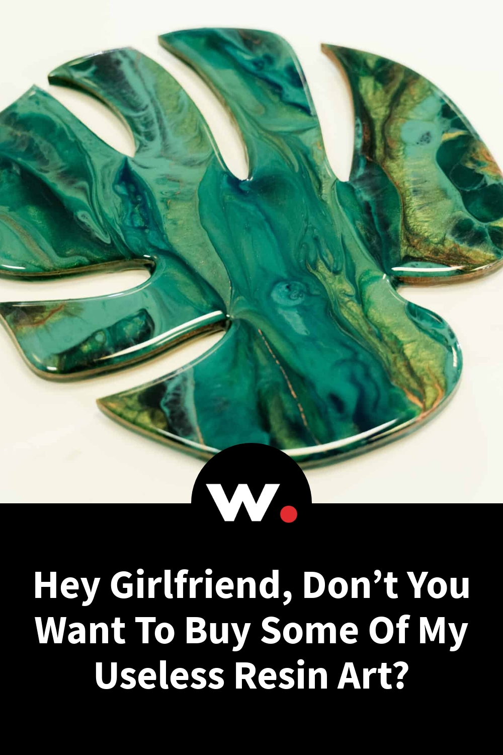 Hey Girlfriend, Don’t You Want To Buy Some Of My Useless Resin Art?