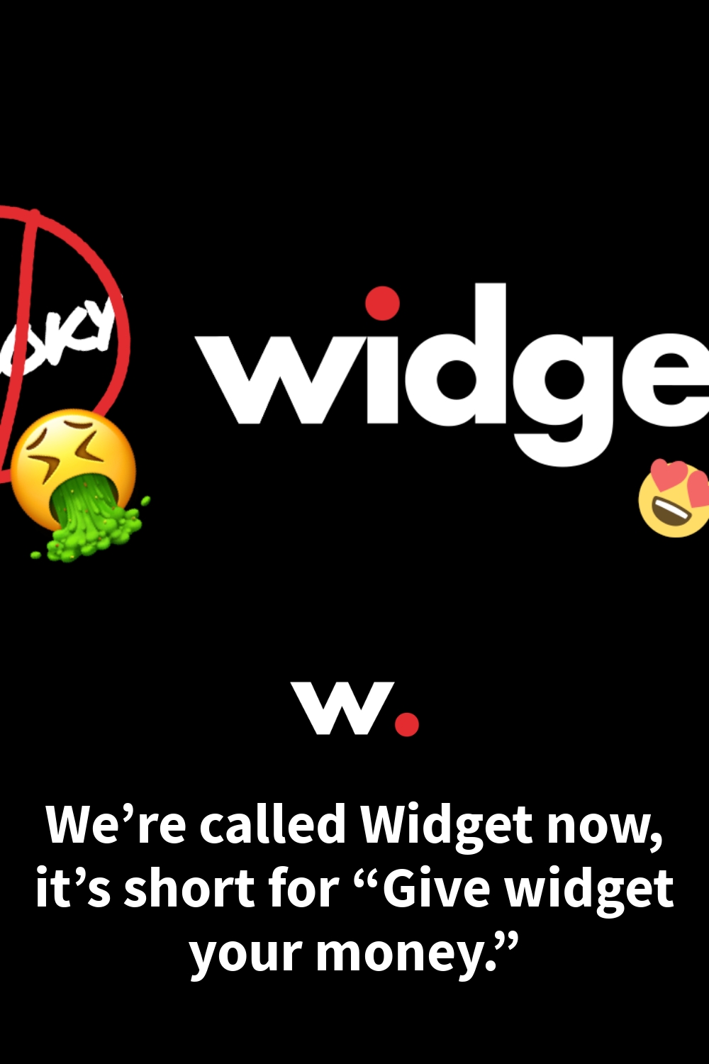 We’re called Widget now, it’s short for “Give widget your money.”
