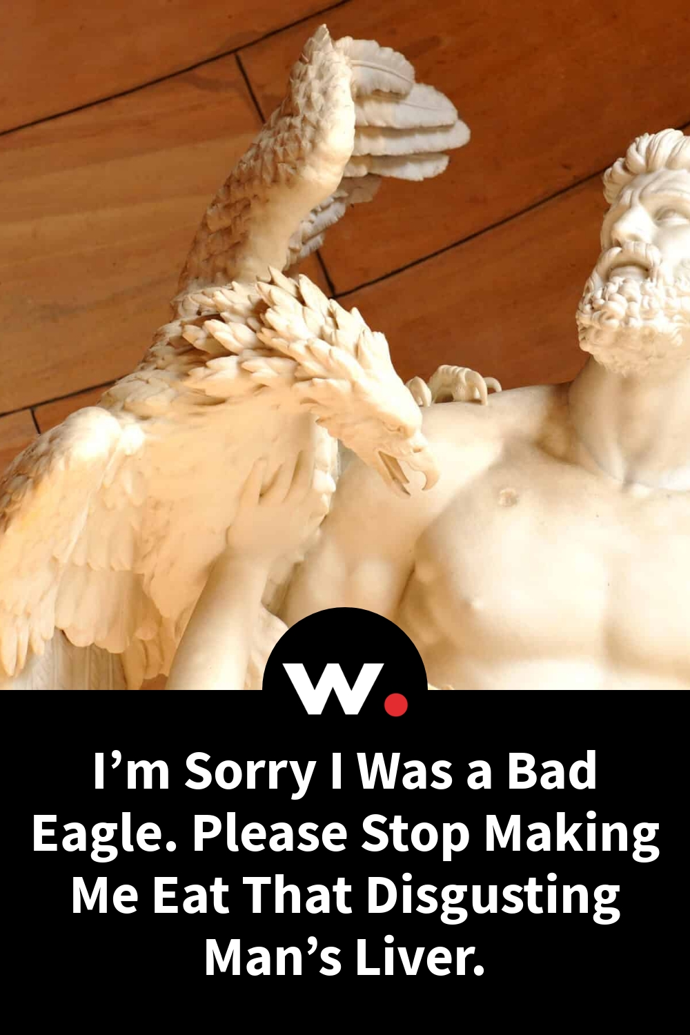 I’m Sorry I Was a Bad Eagle. Please Stop Making Me Eat That Disgusting Man’s Liver.
